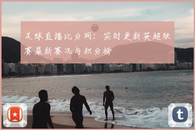 足球直播比分网：实时更新英超联赛最新赛况与积分榜