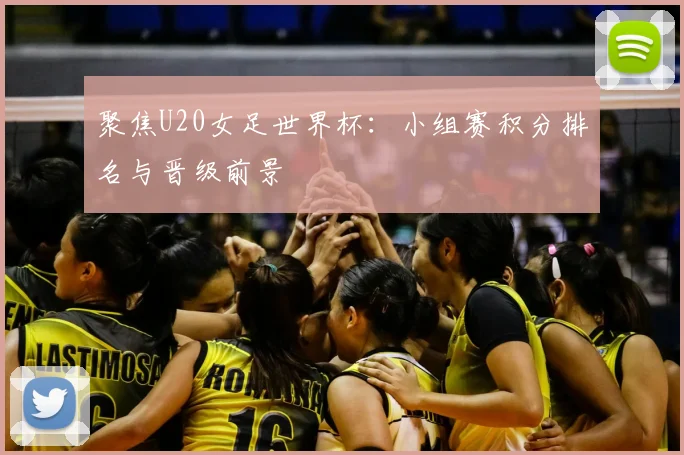 聚焦U20女足世界杯：小组赛积分排名与晋级前景