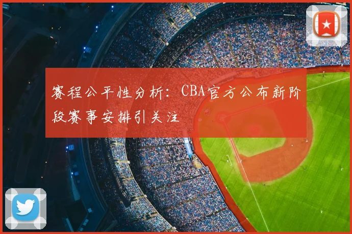 赛程公平性分析：CBA官方公布新阶段赛事安排引关注