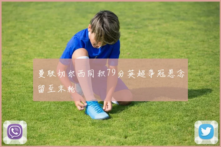 曼联切尔西同积79分英超争冠悬念留至末轮