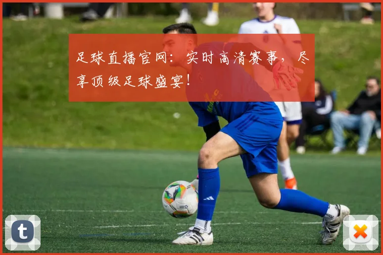 足球直播官网：实时高清赛事，尽享顶级足球盛宴！
