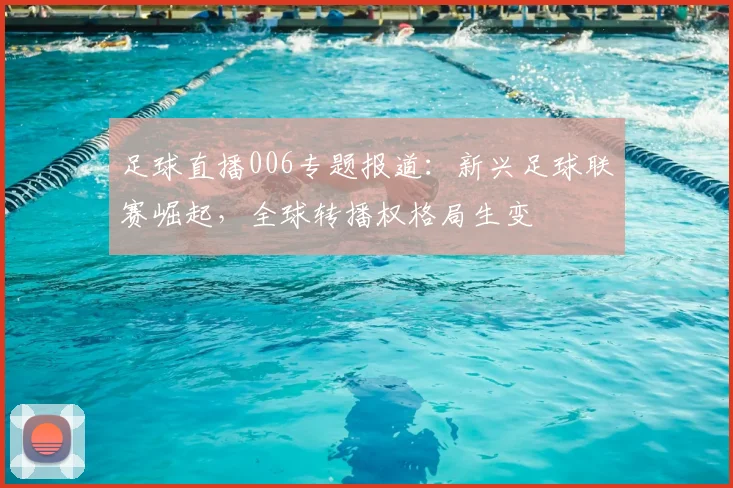 足球直播006专题报道:新兴足球联赛崛起,全球转播权格局生变