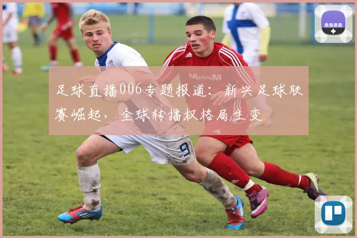 足球直播006专题报道:新兴足球联赛崛起,全球转播权格局生变