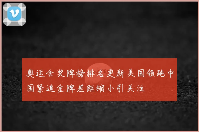 奥运会奖牌榜排名更新美国领跑中国紧追金牌差距缩小引关注