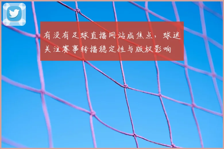 有没有足球直播网站成焦点,球迷关注赛事转播稳定性与版权影响