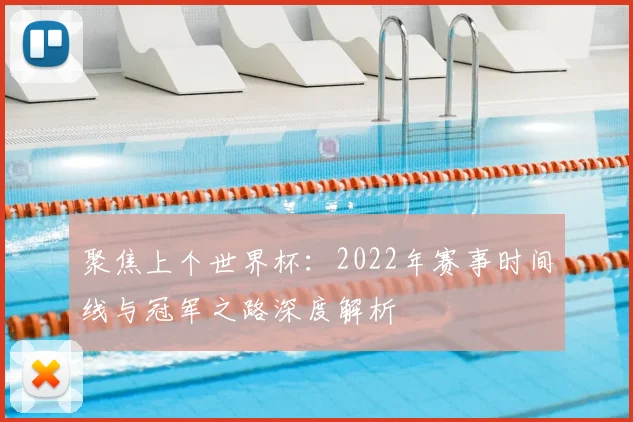 聚焦上个世界杯：2022年赛事时间线与冠军之路深度解析