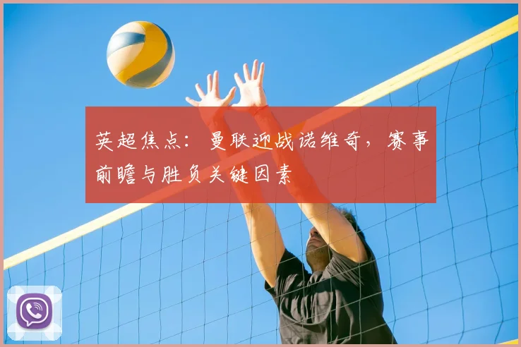 英超焦点：曼联迎战诺维奇，赛事前瞻与胜负关键因素